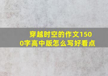 穿越时空的作文1500字高中版怎么写好看点