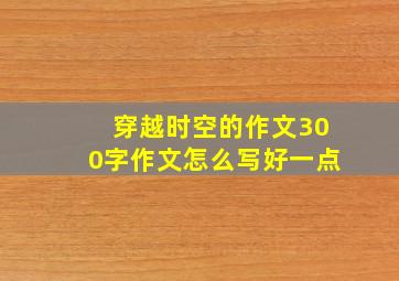 穿越时空的作文300字作文怎么写好一点