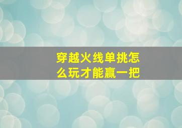 穿越火线单挑怎么玩才能赢一把