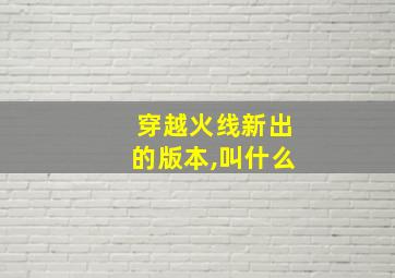 穿越火线新出的版本,叫什么