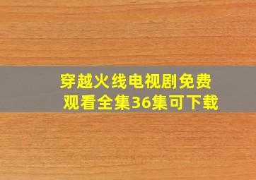 穿越火线电视剧免费观看全集36集可下载