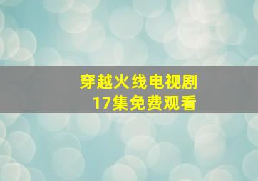 穿越火线电视剧17集免费观看