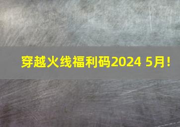 穿越火线福利码2024 5月!