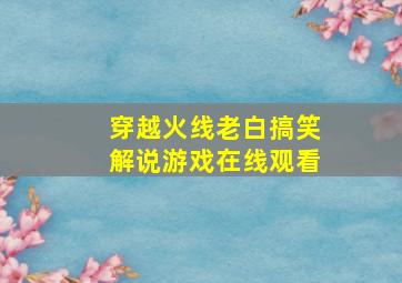 穿越火线老白搞笑解说游戏在线观看