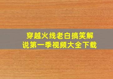 穿越火线老白搞笑解说第一季视频大全下载