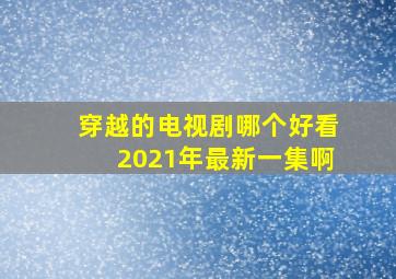 穿越的电视剧哪个好看2021年最新一集啊