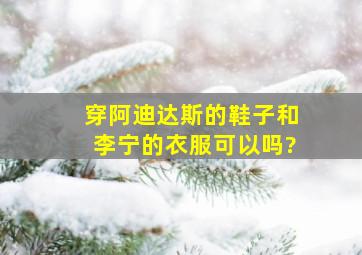 穿阿迪达斯的鞋子和李宁的衣服可以吗?