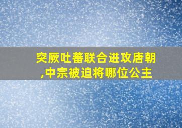 突厥吐蕃联合进攻唐朝,中宗被迫将哪位公主