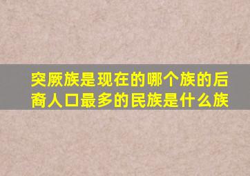 突厥族是现在的哪个族的后裔人口最多的民族是什么族