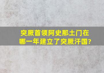 突厥首领阿史那土门在哪一年建立了突厥汗国?