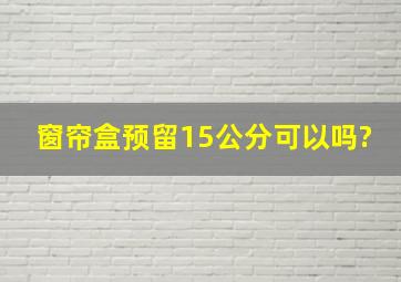 窗帘盒预留15公分可以吗?