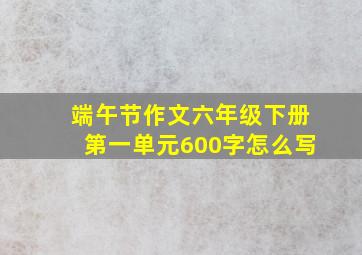 端午节作文六年级下册第一单元600字怎么写