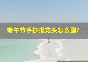 端午节手抄报龙头怎么画?