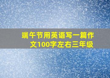 端午节用英语写一篇作文100字左右三年级