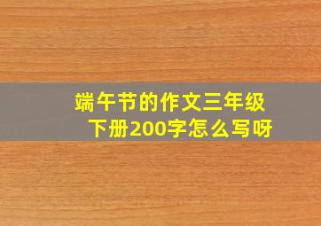 端午节的作文三年级下册200字怎么写呀