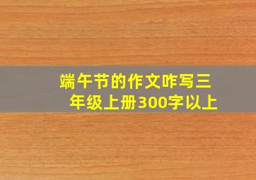 端午节的作文咋写三年级上册300字以上