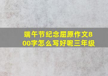 端午节纪念屈原作文800字怎么写好呢三年级