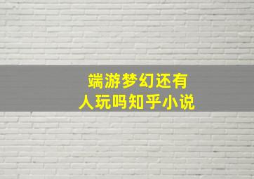 端游梦幻还有人玩吗知乎小说