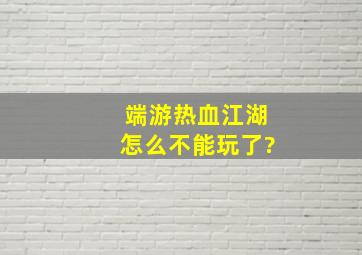 端游热血江湖怎么不能玩了?