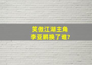 笑傲江湖主角李亚鹏换了谁?