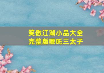 笑傲江湖小品大全完整版哪吒三太子