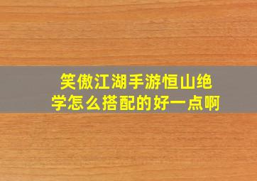 笑傲江湖手游恒山绝学怎么搭配的好一点啊