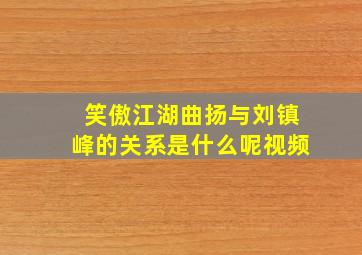 笑傲江湖曲扬与刘镇峰的关系是什么呢视频