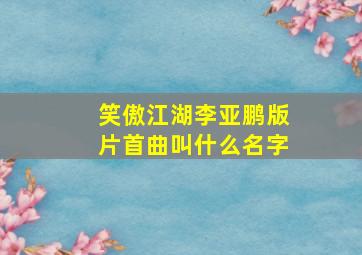 笑傲江湖李亚鹏版片首曲叫什么名字