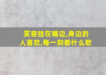 笑容挂在嘴边,身边的人喜欢,每一刻都什么歌