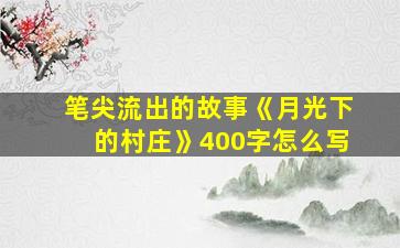 笔尖流出的故事《月光下的村庄》400字怎么写