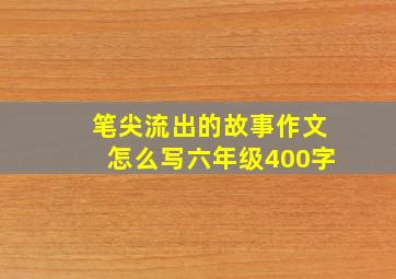 笔尖流出的故事作文怎么写六年级400字