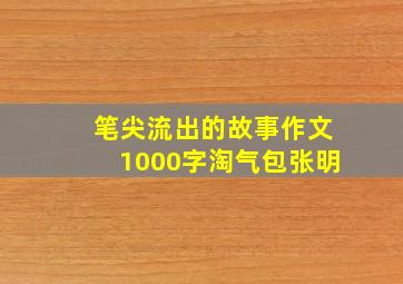 笔尖流出的故事作文1000字淘气包张明