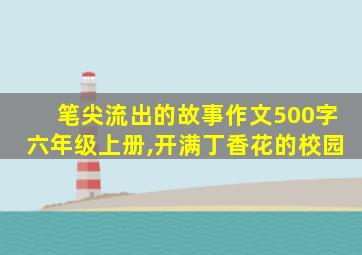 笔尖流出的故事作文500字六年级上册,开满丁香花的校园