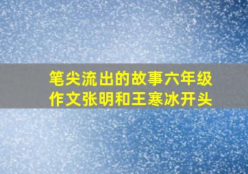 笔尖流出的故事六年级作文张明和王寒冰开头