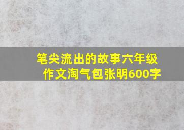 笔尖流出的故事六年级作文淘气包张明600字