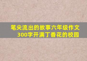 笔尖流出的故事六年级作文300字开满丁香花的校园