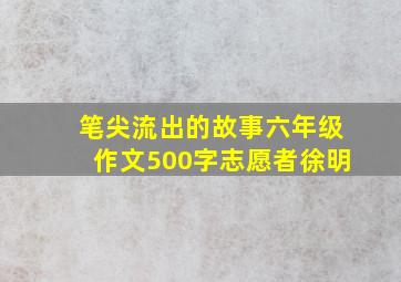 笔尖流出的故事六年级作文500字志愿者徐明