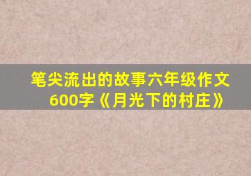 笔尖流出的故事六年级作文600字《月光下的村庄》