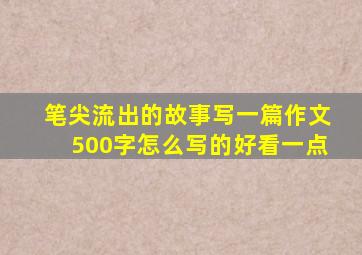 笔尖流出的故事写一篇作文500字怎么写的好看一点