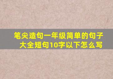 笔尖造句一年级简单的句子大全短句10字以下怎么写