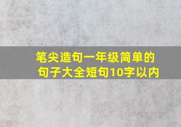 笔尖造句一年级简单的句子大全短句10字以内