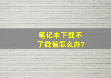 笔记本下载不了微信怎么办?