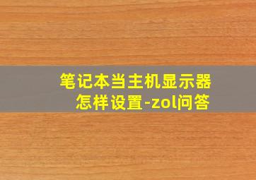 笔记本当主机显示器怎样设置-zol问答