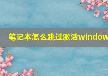 笔记本怎么跳过激活windows