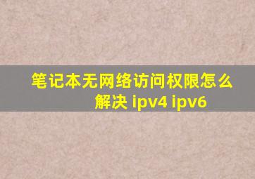 笔记本无网络访问权限怎么解决 ipv4 ipv6