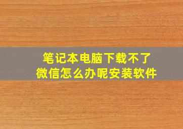 笔记本电脑下载不了微信怎么办呢安装软件