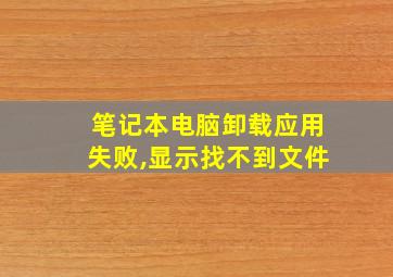 笔记本电脑卸载应用失败,显示找不到文件