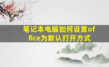 笔记本电脑如何设置office为默认打开方式