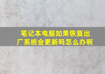 笔记本电脑如果恢复出厂系统会更新吗怎么办啊