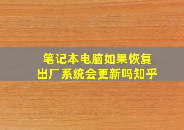 笔记本电脑如果恢复出厂系统会更新吗知乎